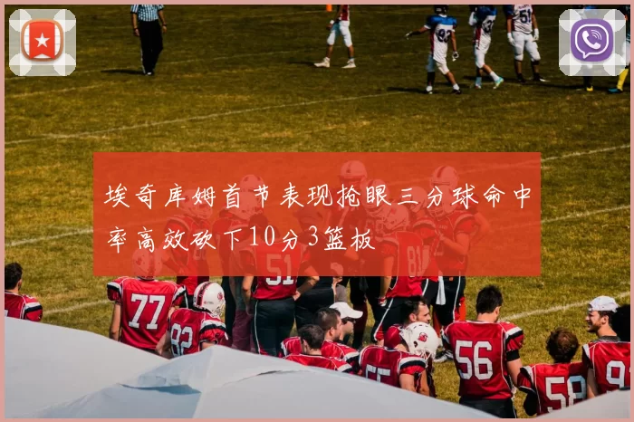 埃奇库姆首节表现抢眼三分球命中率高效砍下10分3篮板