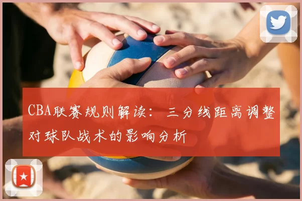 CBA联赛规则解读:三分线距离调整对球队战术的影响分析