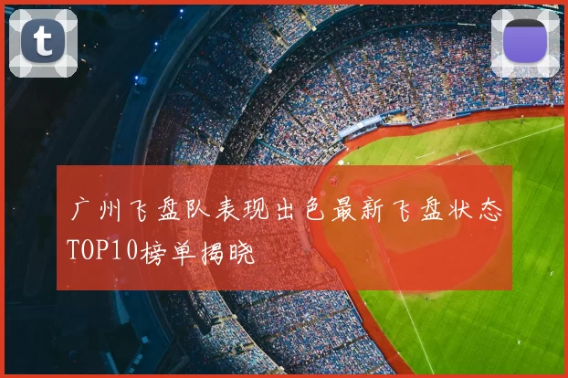 广州飞盘队表现出色最新飞盘状态TOP10榜单揭晓