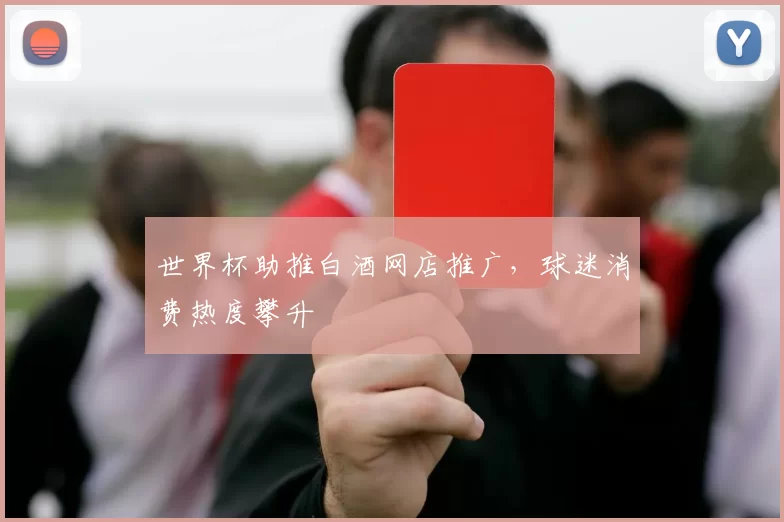 世界杯助推白酒网店推广,球迷消费热度攀升