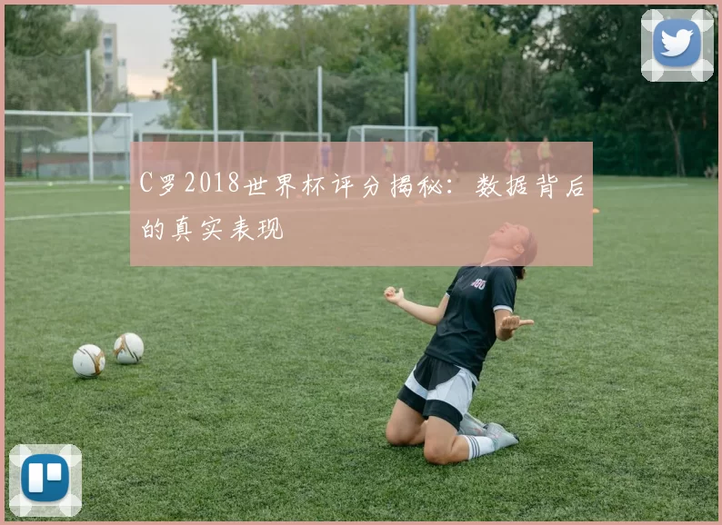 C罗2018世界杯评分揭秘:数据背后的真实表现
