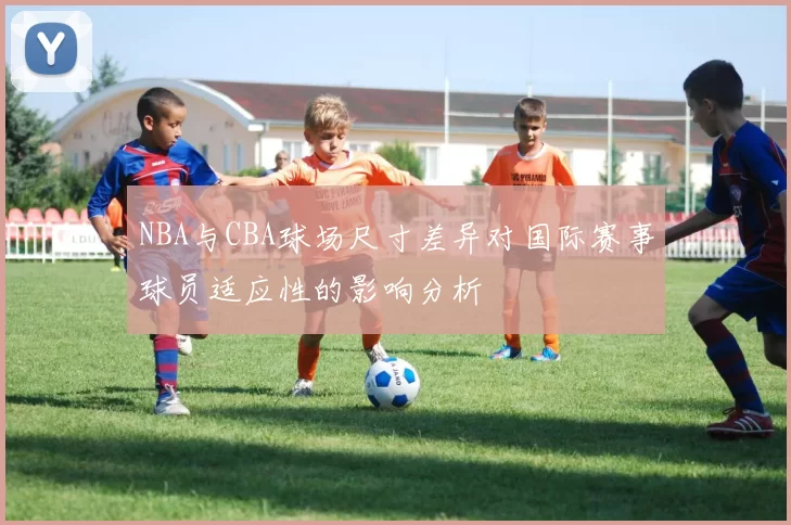 NBA与CBA球场尺寸差异对国际赛事球员适应性的影响分析