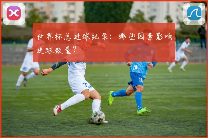 世界杯总进球纪录：哪些因素影响进球数量？