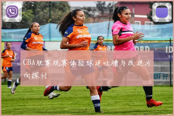 CBA联赛观赛体验球迷吐槽与改进方向探讨