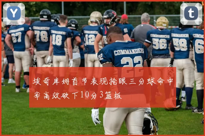 埃奇库姆首节表现抢眼三分球命中率高效砍下10分3篮板