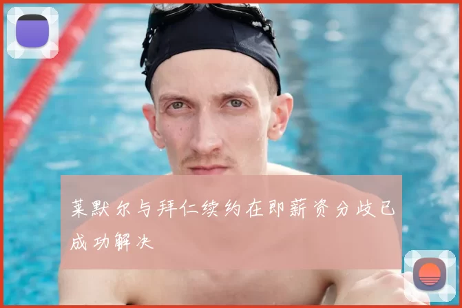 莱默尔与拜仁续约在即薪资分歧已成功解决