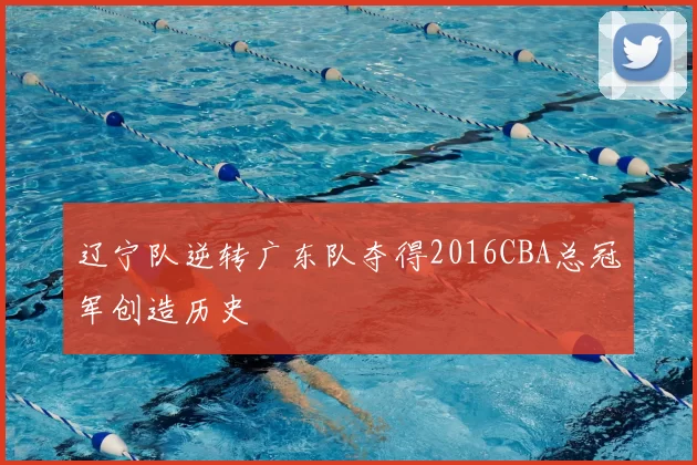 辽宁队逆转广东队夺得2016CBA总冠军创造历史