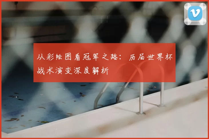 从彩绘图看冠军之路:历届世界杯战术演变深度解析