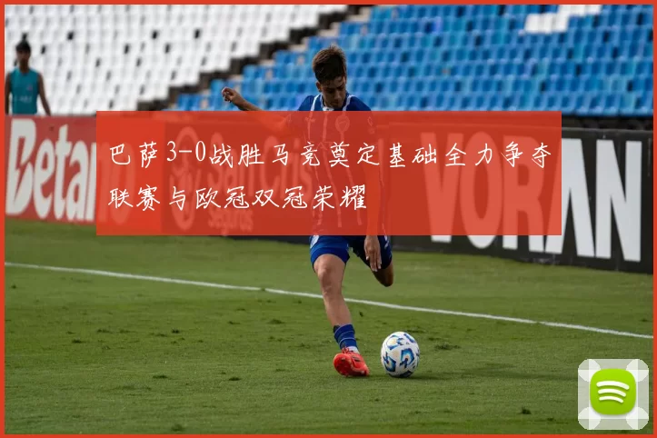 巴萨3-0战胜马竞奠定基础全力争夺联赛与欧冠双冠荣耀
