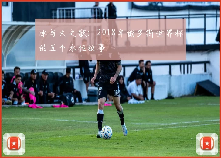冰与火之歌：2018年俄罗斯世界杯的五个永恒故事