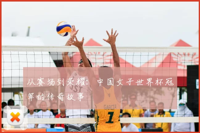 从赛场到荣耀：中国女子世界杯冠军的传奇故事