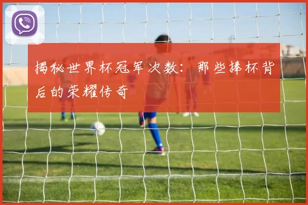 揭秘世界杯冠军次数:那些捧杯背后的荣耀传奇