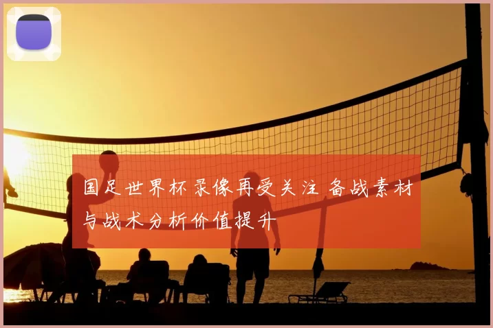 国足世界杯录像再受关注 备战素材与战术分析价值提升