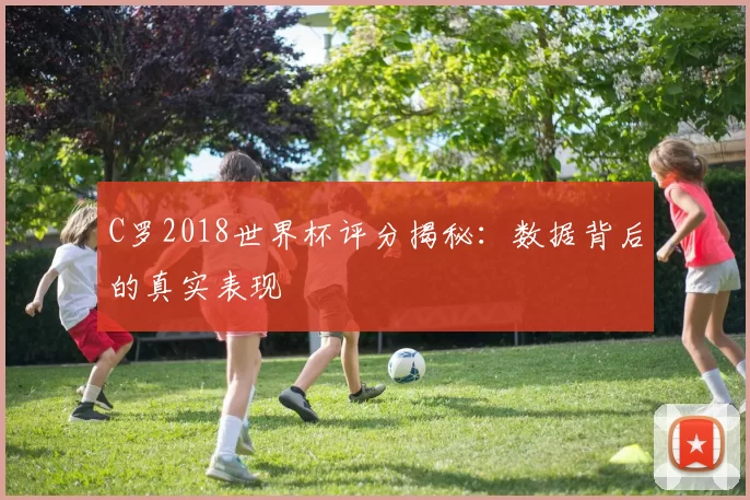 C罗2018世界杯评分揭秘：数据背后的真实表现