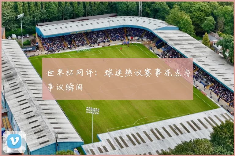 世界杯网评：球迷热议赛事亮点与争议瞬间