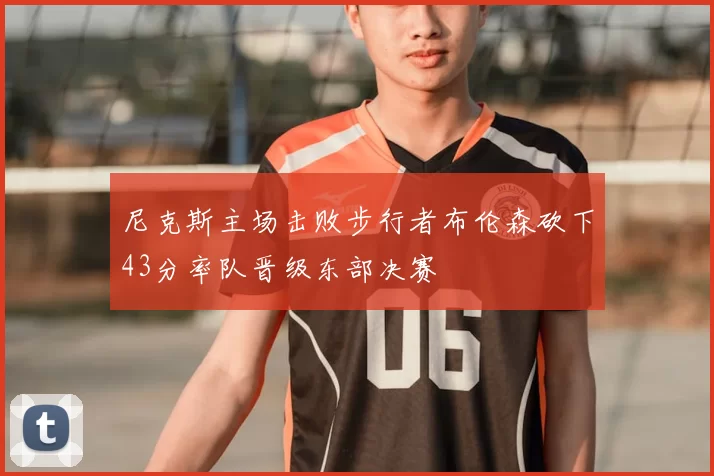 尼克斯主场击败步行者布伦森砍下43分率队晋级东部决赛