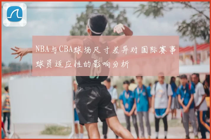 NBA与CBA球场尺寸差异对国际赛事球员适应性的影响分析