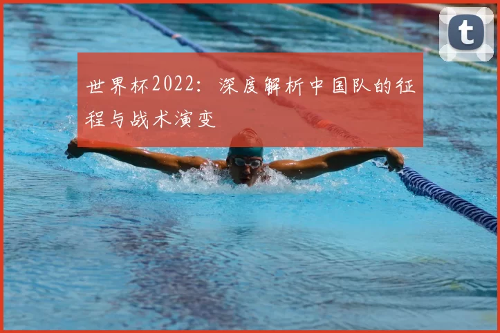 世界杯2022:深度解析中国队的征程与战术演变
