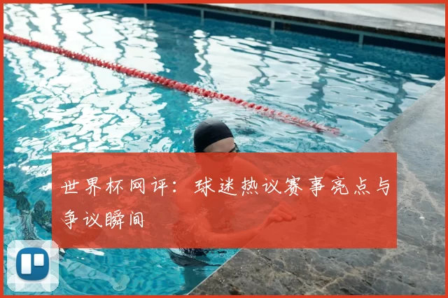 世界杯网评:球迷热议赛事亮点与争议瞬间