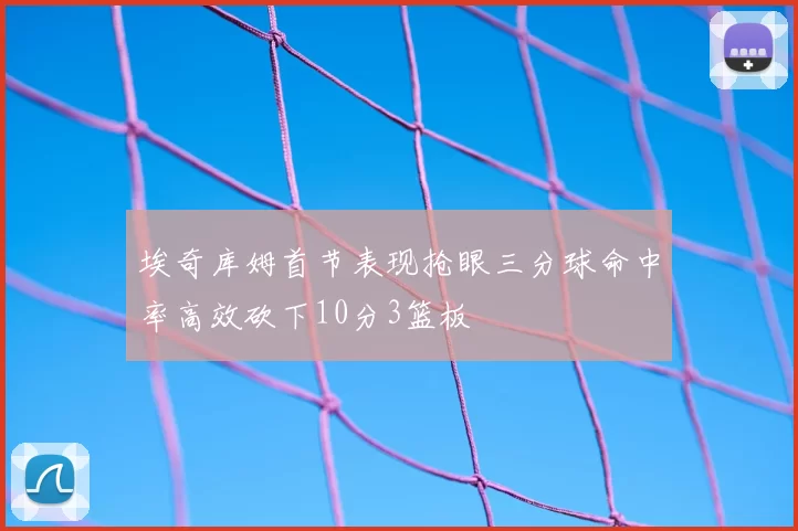 埃奇库姆首节表现抢眼三分球命中率高效砍下10分3篮板