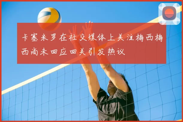 卡塞米罗在社交媒体上关注梅西梅西尚未回应回关引发热议
