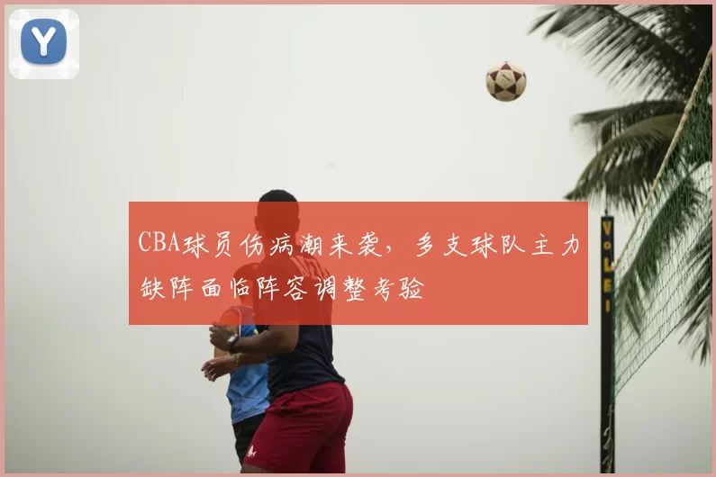 CBA球员伤病潮来袭,多支球队主力缺阵面临阵容调整考验