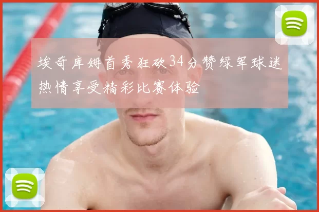 埃奇库姆首秀狂砍34分赞绿军球迷热情享受精彩比赛体验