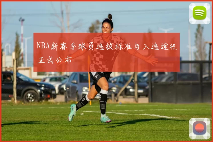 NBA新赛季球员选拔标准与入选途径正式公布