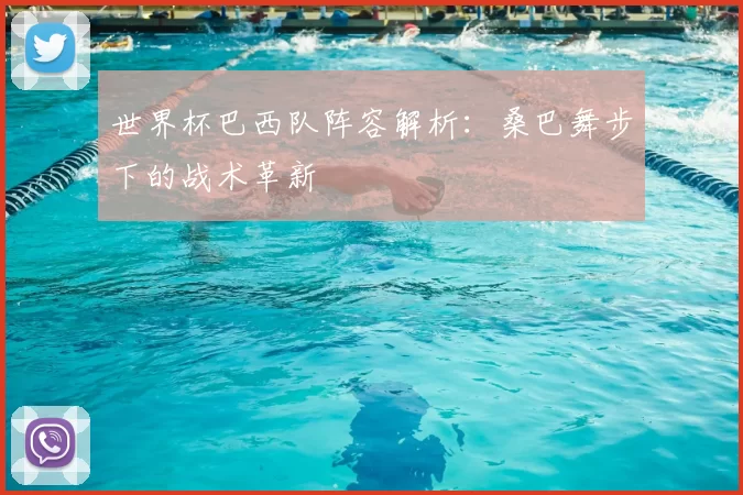 世界杯巴西队阵容解析:桑巴舞步下的战术革新