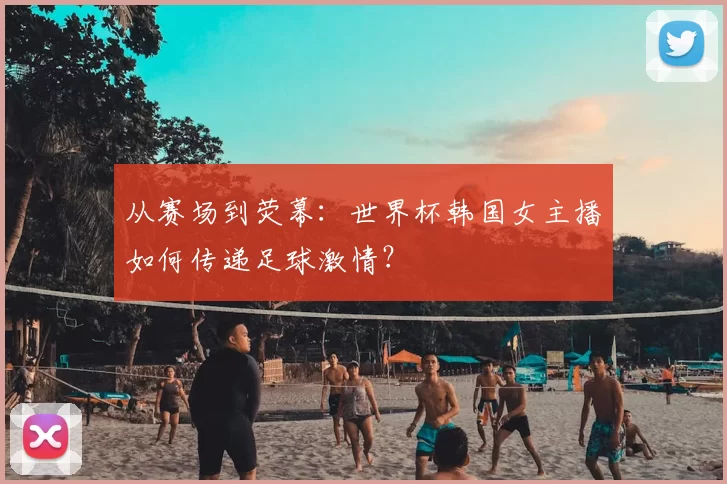 从赛场到荧幕:世界杯韩国女主播如何传递足球激情?