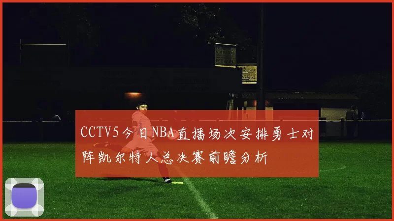 CCTV5今日NBA直播场次安排勇士对阵凯尔特人总决赛前瞻分析