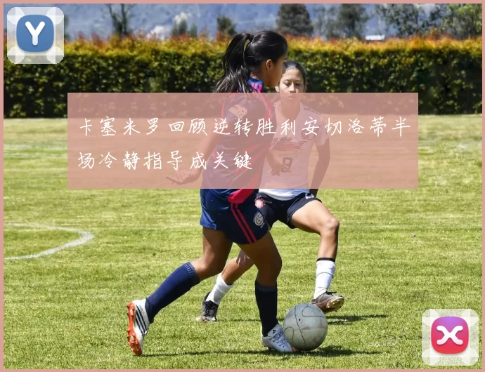 卡塞米罗回顾逆转胜利安切洛蒂半场冷静指导成关键