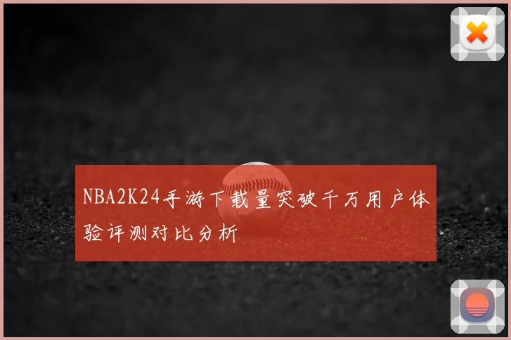 NBA2K24手游下载量突破千万用户体验评测对比分析