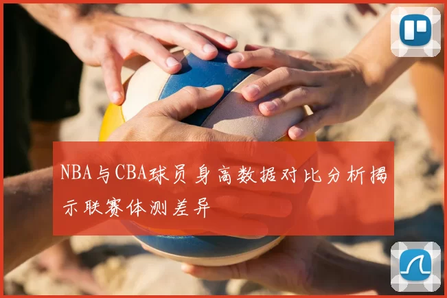 NBA与CBA球员身高数据对比分析揭示联赛体测差异