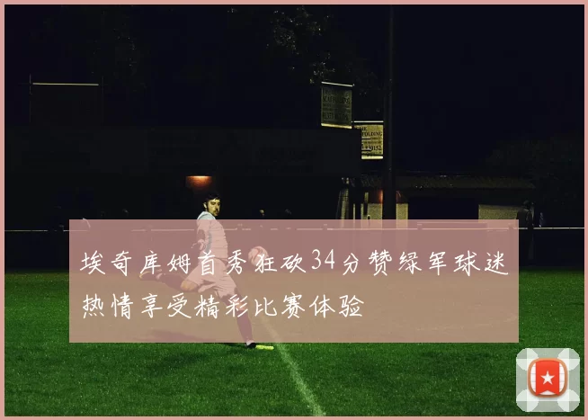埃奇库姆首秀狂砍34分赞绿军球迷热情享受精彩比赛体验