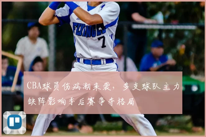 CBA球员伤病潮来袭，多支球队主力缺阵影响季后赛争夺格局
