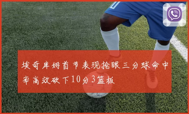 埃奇库姆首节表现抢眼三分球命中率高效砍下10分3篮板