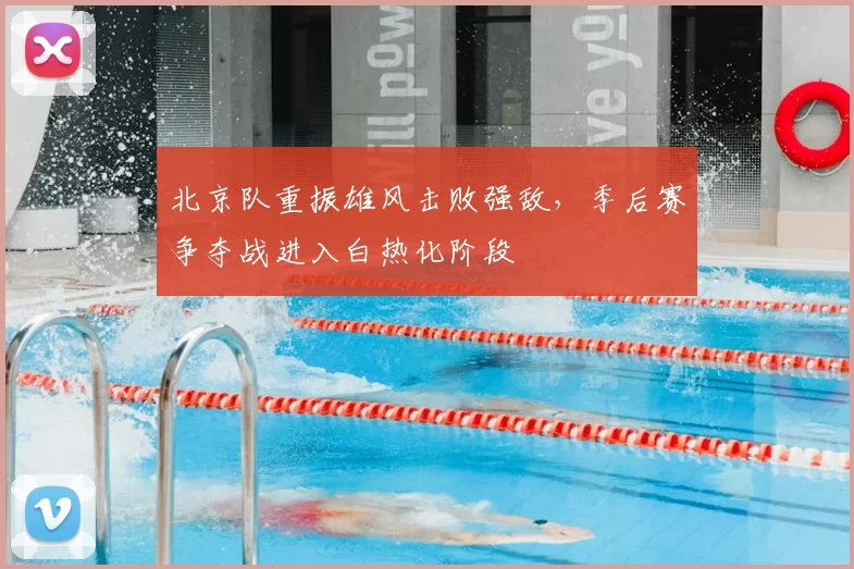 北京队重振雄风击败强敌,季后赛争夺战进入白热化阶段