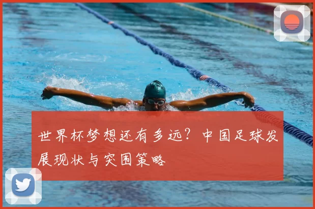 世界杯梦想还有多远?中国足球发展现状与突围策略