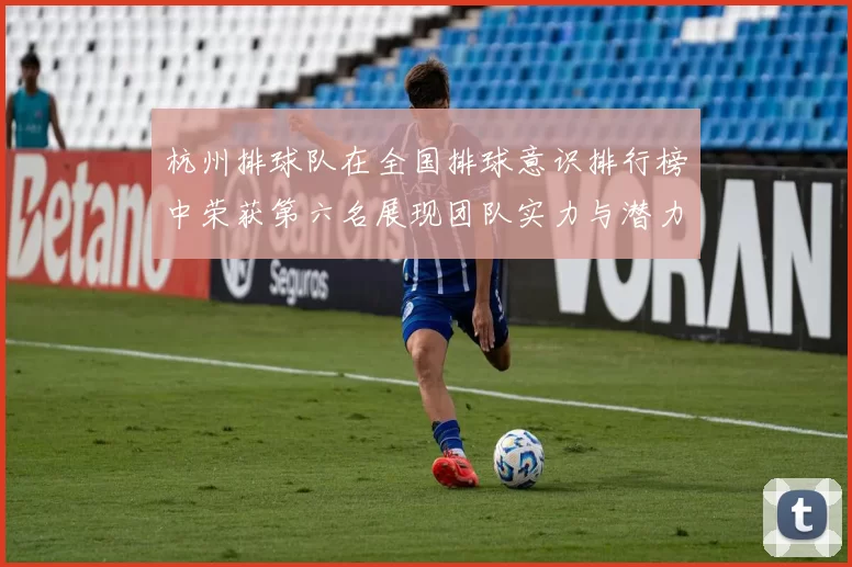 杭州排球队在全国排球意识排行榜中荣获第六名展现团队实力与潜力