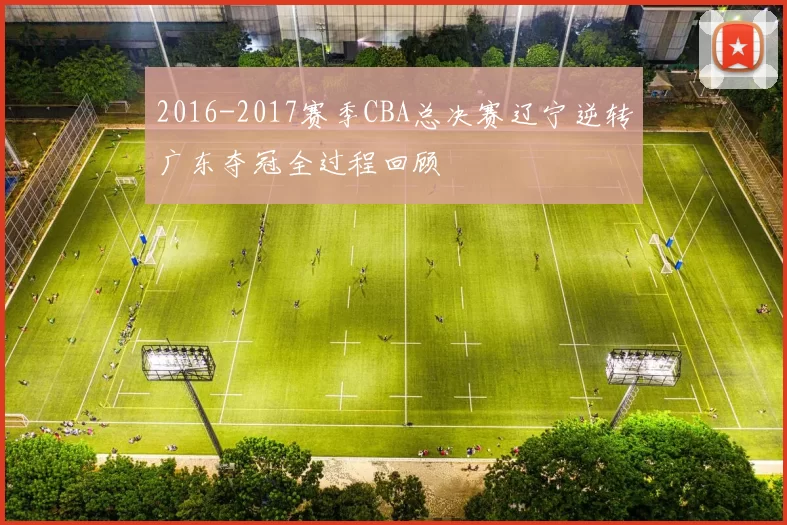 2016-2017赛季CBA总决赛辽宁逆转广东夺冠全过程回顾