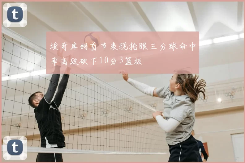 埃奇库姆首节表现抢眼三分球命中率高效砍下10分3篮板