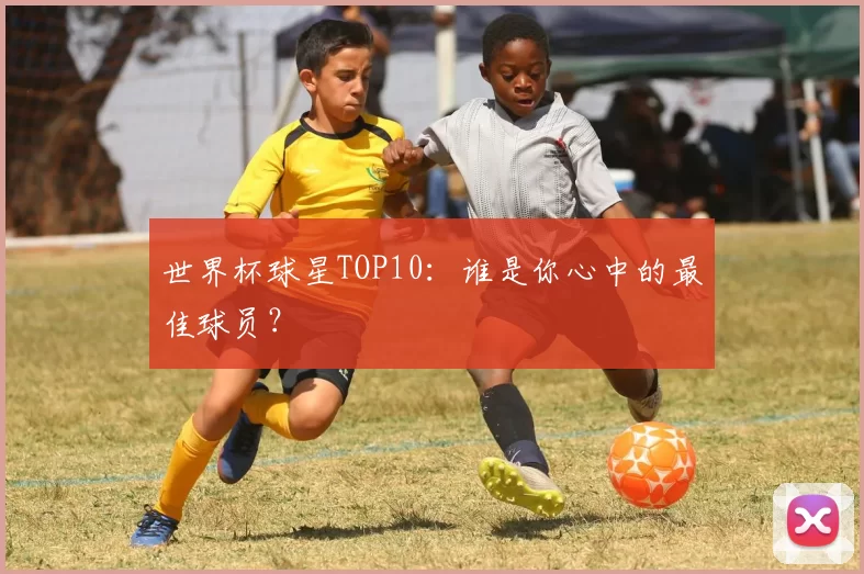 世界杯球星TOP10：谁是你心中的最佳球员？