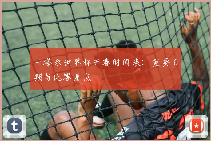 卡塔尔世界杯开赛时间表：重要日期与比赛看点