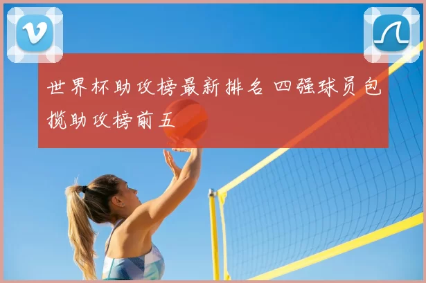 世界杯助攻榜最新排名 四强球员包揽助攻榜前五