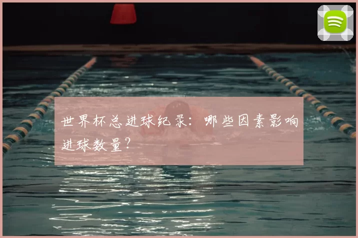 世界杯总进球纪录:哪些因素影响进球数量?