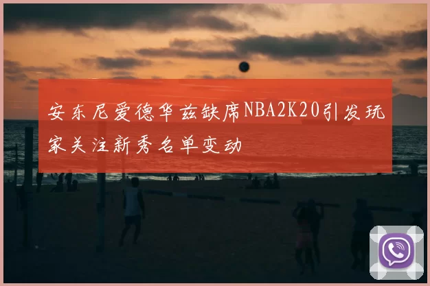 安东尼爱德华兹缺席NBA2K20引发玩家关注新秀名单变动