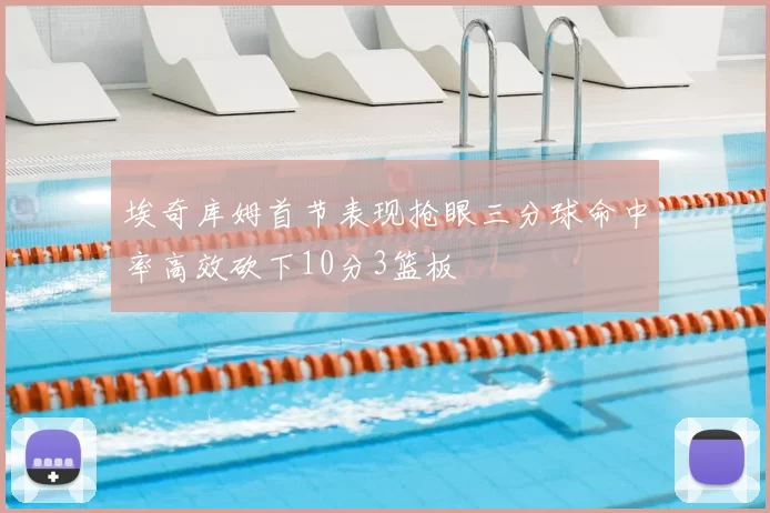 埃奇库姆首节表现抢眼三分球命中率高效砍下10分3篮板