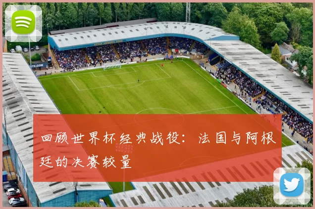 回顾世界杯经典战役:法国与阿根廷的决赛较量