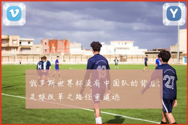 俄罗斯世界杯没有中国队的背后：足球改革之路任重道远